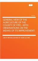 General View of the Agriculture of the County of Fife: : With Observations on the Means of Its Improvement:(English)
