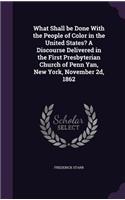 What Shall Be Done with the People of Color in the United States? a Discourse Delivered in the First Presbyterian Church of Penn Yan, New York, November 2D, 1862