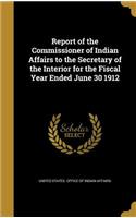 Report of the Commissioner of Indian Affairs to the Secretary of the Interior for the Fiscal Year Ended June 30 1912