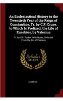 An Ecclesiastical History to the Twentieth Year of the Reign of Constantine, Tr. by C.F. Cruse. to Which Is Prefixed, the Life of Eusebius, by Valesius: Tr. by S.E. Parker. with Notes, Selected from the Ed. of Valesius