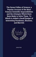 The Seven Follies of Science; A Popular Account of the Most Famous Scientific Impossibilities and the Attempts Which Have Been Made to Solve Them. to Which Is Added a Small Budget of Interesting Paradoxes, Illusions, and Marvels