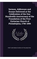 Sermon, Addresses and Essays Delivered at the Celebration of the One Hundredth Anniversary of the Foundation of the First Unitarian Church of Philadelphia, 1796-1896