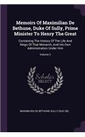 Memoirs Of Maximilian De Bethune, Duke Of Sully, Prime Minister To Henry The Great: Containing The History Of The Life And Reign Of That Monarch, And His Own Administration Under Him; Volume 2