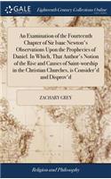 An Examination of the Fourteenth Chapter of Sir Isaac Newton's Observations Upon the Prophecies of Daniel. in Which, That Author's Notion of the Rise and Causes of Saint-Worship in the Christian Churches, Is Consider'd and Disprov'd