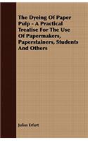 The Dyeing of Paper Pulp - A Practical Treatise for the Use of Papermakers, Paperstainers, Students and Others