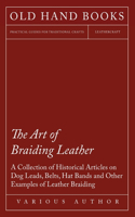 Art of Braiding Leather - A Collection of Historical Articles on Dog Leads, Belts, Hat Bands and Other Examples of Leather Braiding