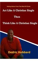 Act Like A Single Christian Then Think Like A Single Christian: Prophetic Dating Advice From The Mind Of Christ