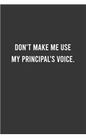 Don't Make Me Use My Principal's Voice - Funny Principal Notebook, Funny Gift For Principal, Principal Birthday Gift, Principal Appreciation/Thank You Gift: 6"x9" Lined Blank 100 Pages Notebook