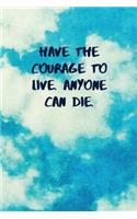 Have the Courage to Live. Anyone Can Die