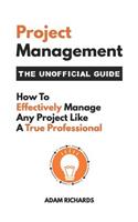 Project Management: The Unofficial Guide: How to Effectively Manage Any Project Like a True Professional
