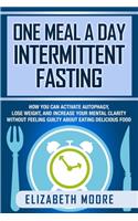 One Meal a Day Intermittent Fasting: How You Can Activate Autophagy, Lose Weight, and Increase Your Mental Clarity Without Feeling Guilty About Eating Delicious Food