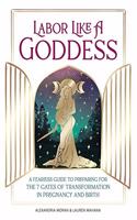 Labor Like A Goddess: A Fearless Guide to Preparing for the 7 Gates of Transformation in Pregnancy and Birth