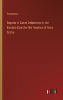Reports of Cases Determined in the Election Court for the Province of Nova Scotia