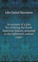 account of a plan for civilizing the North American Indians, proposed in the eighteenth century