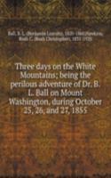 Three days on the White Mountains; being the perilous adventure of Dr. B.L. Ball on Mount Washington, during October 25, 26, and 27, 1855
