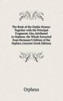 Book of the Orphic Hymns: Together with the Principal Fragments Also Attributed to Orpheus. the Whole Extracted from Hermann'S Edition of the Orphica (Ancient Greek Edition)
