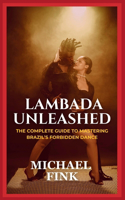Lambada Unleashed: The Complete Guide to Mastering Brazil's Forbidden Dance: Unlock the Secrets of Lambada's Passionate Rhythm, Graceful Movements, and Unmatched Conne