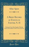 A Brief Record of Events in Exeter, N. H: During the Year 1862, Together with the Names of the Soldiers of This Town in the War (Classic Reprint)