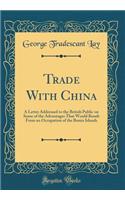 Trade with China: A Letter Addressed to the British Public on Some of the Advantages That Would Result from an Occupation of the Bonin Islands (Classic Reprint)