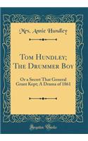 Tom Hundley; The Drummer Boy: Or a Secret That General Grant Kept; A Drama of 1861 (Classic Reprint)