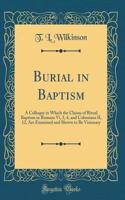 Burial in Baptism: A Colloquy in Which the Claims of Ritual Baptism in Romans VI, 3, 4, and Colossians II, 12, Are Examined and Shown to Be Visionary (Classic Reprint)
