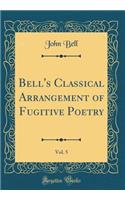 Bell's Classical Arrangement of Fugitive Poetry, Vol. 5 (Classic Reprint)