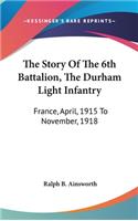 Story Of The 6th Battalion, The Durham Light Infantry: France, April, 1915 To November, 1918