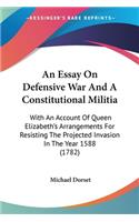 Essay On Defensive War And A Constitutional Militia: With An Account Of Queen Elizabeth's Arrangements For Resisting The Projected Invasion In The Year 1588 (1782)