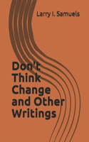Don't Think Change and Other Writings