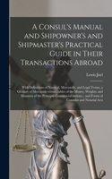 Consul's Manual and Shipowner's and Shipmaster's Practical Guide in Their Transactions Abroad; With Definitions of Nautical, Mercantile, and Legal Terms, a Glossary of Mercantile Terms...tables of the Money, Weights, and Measures of the Principal..