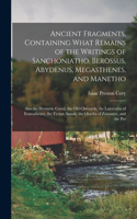Ancient Fragments, Containing What Remains of the Writings of Sanchoniatho, Berossus, Abydenus, Megasthenes, and Manetho