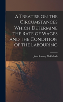 Treatise on the Circumstances Which Determine the Rate of Wages and the Condition of the Labouring