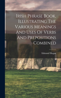 Irish Phrase Book, Illustrating The Various Meanings And Uses Of Verbs And Prepositions Combined