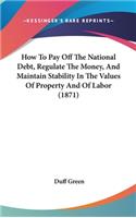 How To Pay Off The National Debt, Regulate The Money, And Maintain Stability In The Values Of Property And Of Labor (1871)