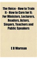 The Voice - How to Train It - How to Care for It; For Ministers, Lecturers, Readers, Actors, Singers, Teachers and Public Speakers