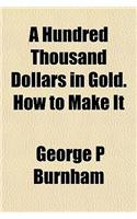 A Hundred Thousand Dollars in Gold. How to Make It