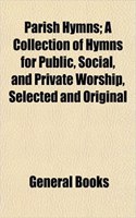 Parish Hymns; A Collection of Hymns for Public, Social, and Private Worship, Selected and Original