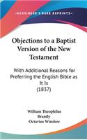 Objections to a Baptist Version of the New Testament: With Additional Reasons for Preferring the English Bible as It Is (1837)