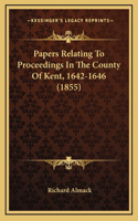 Papers Relating To Proceedings In The County Of Kent, 1642-1646 (1855)