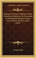 Judicium Ecclesiae Catholicae Trium Primorum Seculorum, De Necessitate Credendi Quod Dominus Noster Jesus Christus Sit Verus Deus (1697)