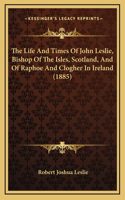 The Life And Times Of John Leslie, Bishop Of The Isles, Scotland, And Of Raphoe And Clogher In Ireland (1885)