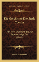 Die Geschichte Der Stadt Coeslin: Von Ihrer Grundung Bis Auf Gegenwartige Zeit (1840)(German)