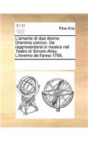 L'Amante Di Due Donne. Dramma Comico. Da Rappresentarsi in Musica Nel Teatro Di Smock-Alley. L'Inverno de L'Anno 1765.