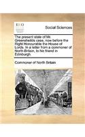 The Present State of Mr. Greensheilds Case, Now Before the Right Honourable the House of Lords. in a Letter from a Commoner of North-Britain, to His Friend in Edinburgh.: (English)