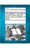 The Debate in the House of Commons, April 25, 1814, Upon Corruption of Blood