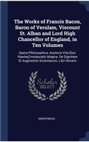 The Works of Francis Bacon, Baron of Verulam, Viscount St. Alban and Lord High Chancellor of England, in Ten Volumes: Opera Philosophica: Auctoris Vita [Gul. Rawley] Instauratio Magna. De Dignitate Et Augmentis Scientiarum, Libri Novem