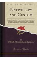 Native Law and Custom: Being a Compendium of the Recognised Native Customs in Force in the Native Territories of the Colony of the Cape of Good Hope, Together with Legislative Amendments (Classic Reprint)