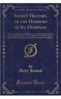 Secret History, or the Horrors of St. Domingo: In a Series of Letters, Written by a Lady at Cape Francois, to Colonel Burr, Late Vice-President of the United States, Principally During the Command of General Rochambeau (Classic Reprint)