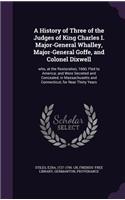 A History of Three of the Judges of King Charles I. Major-General Whalley, Major-General Goffe, and Colonel Dixwell: who, at the Restoration, 1660, Fled to America; and Were Secreted and Concealed, in Massachusetts and Connecticut, for Near Thirty Years