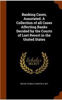 Banking Cases, Annotated. a Collection of All Cases Affecting Banks Decided by the Courts of Last Resort in the United States